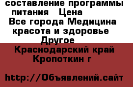 составление программы питания › Цена ­ 2 500 - Все города Медицина, красота и здоровье » Другое   . Краснодарский край,Кропоткин г.